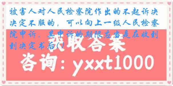 被害人对人民检察院作出的不起诉决定不服的，可以向上一级人民检察院申诉，其申诉的期限应当是在收到决定书后( )