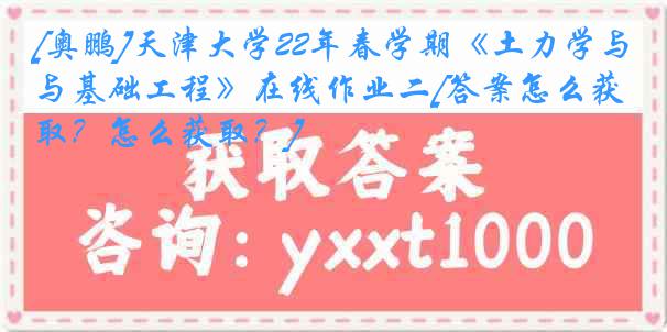 [奥鹏]
22年春学期《土力学与基础工程》在线作业二[答案怎么获取？怎么获取？]