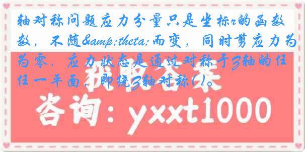 轴对称问题应力分量只是坐标r的函数，不随&theta;而变，同时剪应力为零，应力状态是通过对称于Z轴的任一平面，即绕Z轴对称( )。