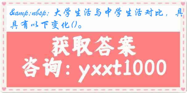 &nbsp; 大学生活与中学生活对比，具有以下变化()。