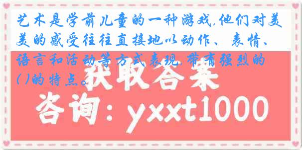 艺术是学前儿童的一种游戏,他们对美的感受往往直接地以动作、表情、语言和活动等方式表现,带有强烈的( )的特点。