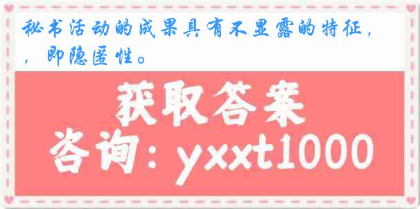秘书活动的成果具有不显露的特征，即隐匿性。