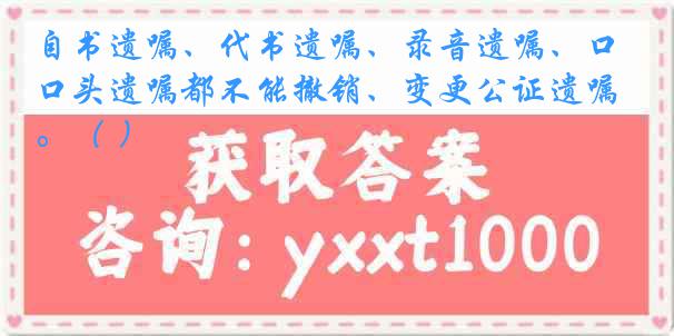 自书遗嘱、代书遗嘱、录音遗嘱、口头遗嘱都不能撤销、变更公证遗嘱。（ ）