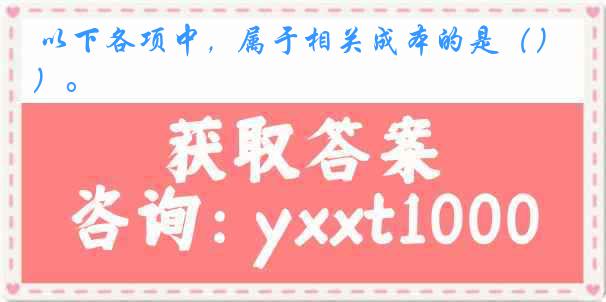 以下各项中，属于相关成本的是（）。