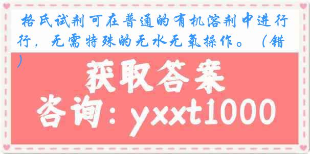 格氏试剂可在普通的有机溶剂中进行，无需特殊的无水无氧操作。（错）