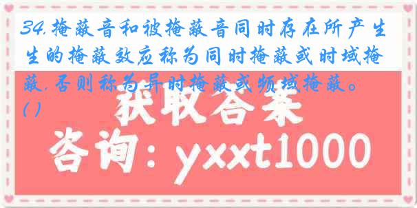 34.掩蔽音和被掩蔽音同时存在所产生的掩蔽效应称为同时掩蔽或时域掩蔽,否则称为异时掩蔽或频域掩蔽。( )
