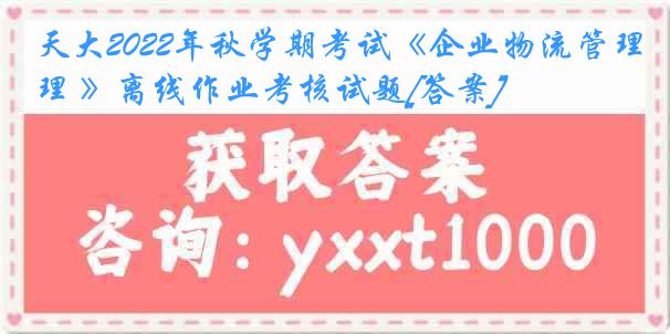 天大2022年秋学期考试《企业物流管理 》离线作业考核试题[答案]