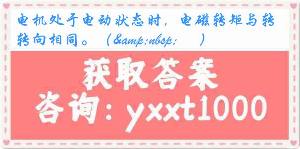 电机处于电动状态时，电磁转矩与转向相同。（&nbsp; 　）