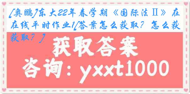 [奥鹏]东大22年春学期《国际法Ⅱ》在线平时作业1[答案怎么获取？怎么获取？]