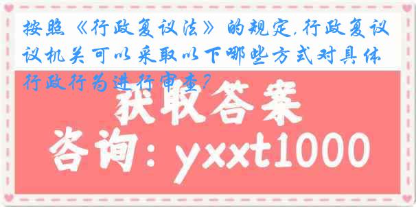 按照《行政复议法》的规定,行政复议机关可以采取以下哪些方式对具体行政行为进行审查?