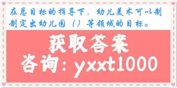 在总目标的指导下，幼儿美术可以制定出幼儿园（）等领域的目标。