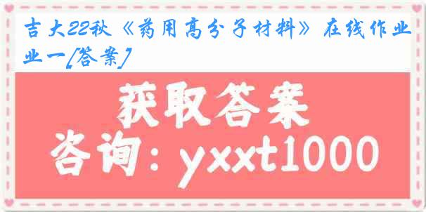 吉大22秋《药用高分子材料》在线作业一[答案]