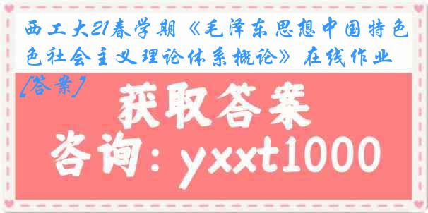 西工大21春学期《毛泽东思想中国特色社会主义理论体系概论》在线作业[答案]