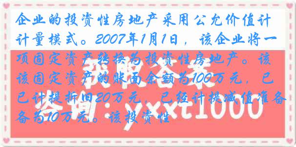 企业的投资性房地产采用公允价值计量模式。2007年1月1日，该企业将一项固定资产转换为投资性房地产。该固定资产的账面余额为100万元，已计提折旧20万元，已经计提减值准备为10万元。该投资性