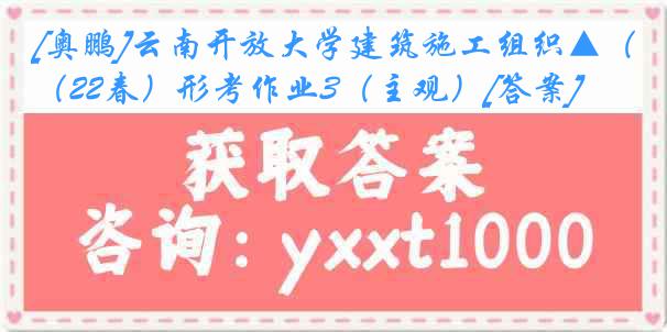 [奥鹏]云南开放大学建筑施工组织▲（22春）形考作业3（主观）[答案]