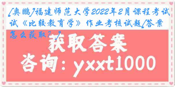 [奥鹏]福建师范大学2022年2月课程考试《比较教育学》作业考核试题[答案怎么获取？]