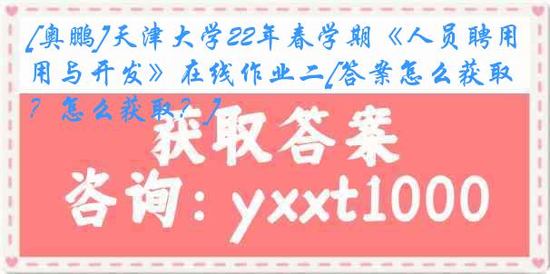 [奥鹏]
22年春学期《人员聘用与开发》在线作业二[答案怎么获取？怎么获取？]