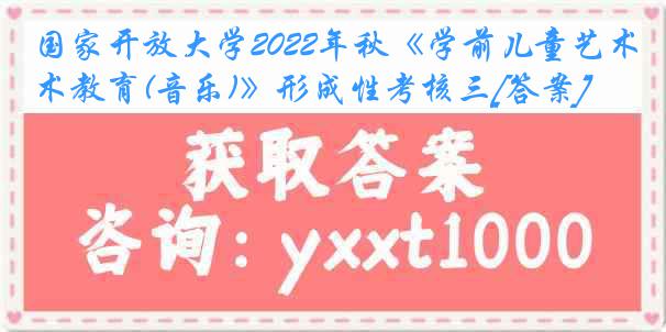 国家开放大学2022年秋《学前儿童艺术教育(音乐)》形成性考核三[答案]