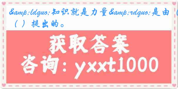 &ldquo;知识就是力量&rdquo;是由（ ）提出的。