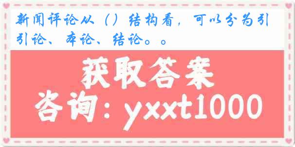 新闻评论从（）结构看，可以分为引论、本论、结论。。