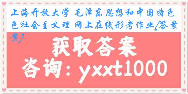 上海开放大学 毛泽东思想和中国特色社会主义理 网上在线形考作业[答案]