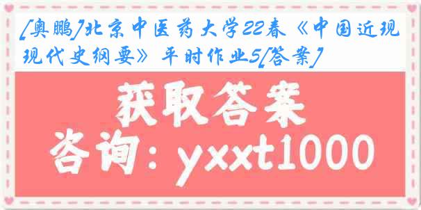 [奥鹏]北京中医药大学22春《中国近现代史纲要》平时作业5[答案]