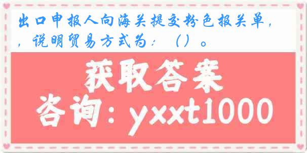 出口申报人向海关提交粉色报关单，说明贸易方式为：（）。