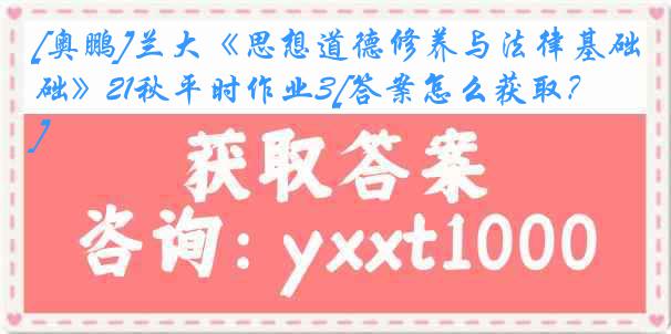 [奥鹏]兰大《思想道德修养与法律基础》21秋平时作业3[答案怎么获取？]