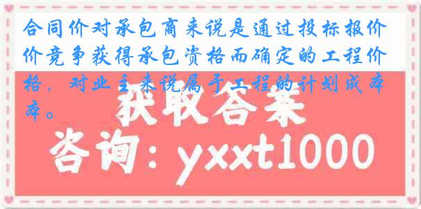 合同价对承包商来说是通过投标报价竞争获得承包资格而确定的工程价格，对业主来说属于工程的计划成本。