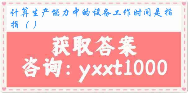 计算生产能力中的设备工作时间是指（ ）