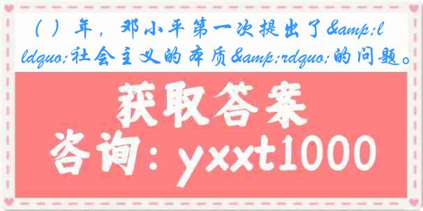 （ ）年，邓小平第一次提出了&ldquo;社会主义的本质&rdquo;的问题。