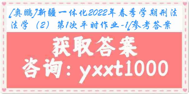 [奥鹏]新疆一体化2022年春季学期刑法学（2）第1次平时作业-1[参考答案]