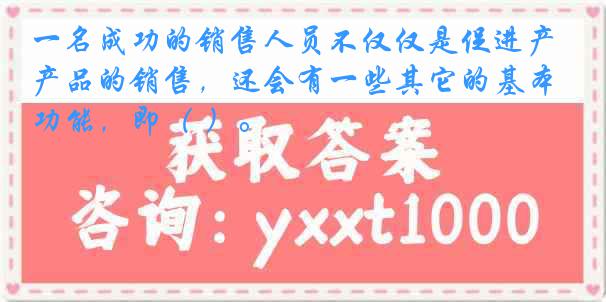 一名成功的销售人员不仅仅是促进产品的销售，还会有一些其它的基本功能，即（ ）。