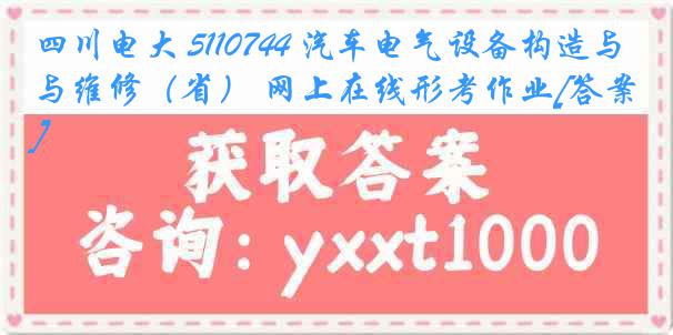 四川电大 5110744 汽车电气设备构造与维修（省） 网上在线形考作业[答案]