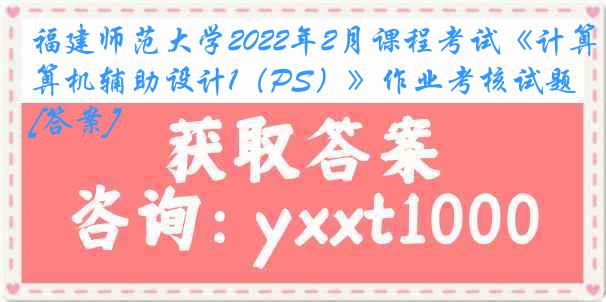 福建师范大学2022年2月课程考试《计算机辅助设计1（PS）》作业考核试题[答案]