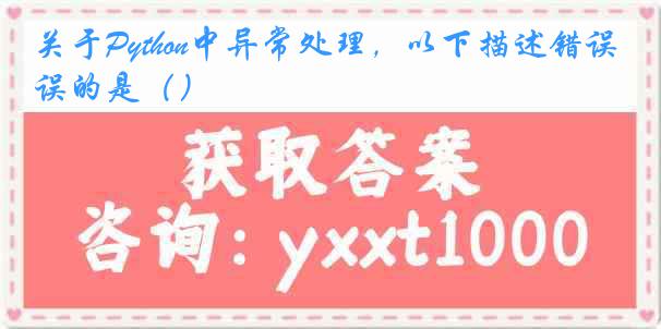 关于Python中异常处理，以下描述错误的是（）