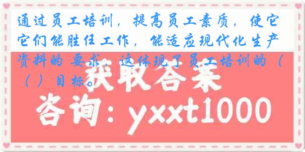 通过员工培训，提高员工素质，使它们能胜任工作，能适应现代化生产资料的 要求，这体现了员工培训的（ ）目标。
