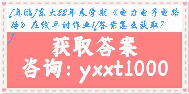 [奥鹏]东大22年春学期《电力电子电路》在线平时作业1[答案怎么获取？]