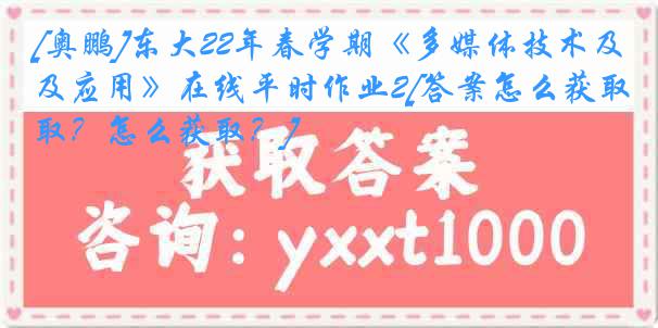 [奥鹏]东大22年春学期《多媒体技术及应用》在线平时作业2[答案怎么获取？怎么获取？]