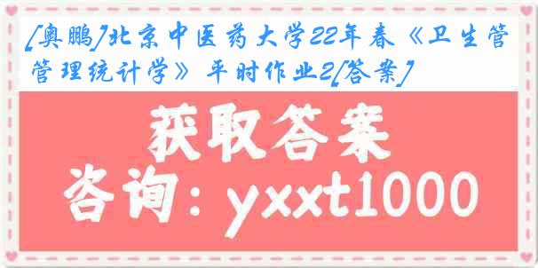 [奥鹏]北京中医药大学22年春《卫生管理统计学》平时作业2[答案]