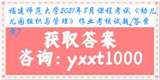 福建师范大学2021年8月课程考试《幼儿园组织与管理》作业考核试题[答案]