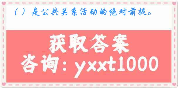 （ ）是公共关系活动的绝对前提。