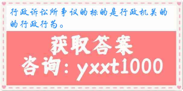 行政诉讼所争议的标的是行政机关的行政行为。