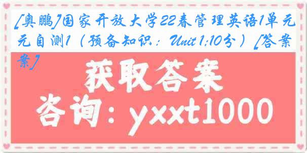 [奥鹏]国家开放大学22春管理英语1单元自测1（预备知识：Unit 1;10分）[答案]