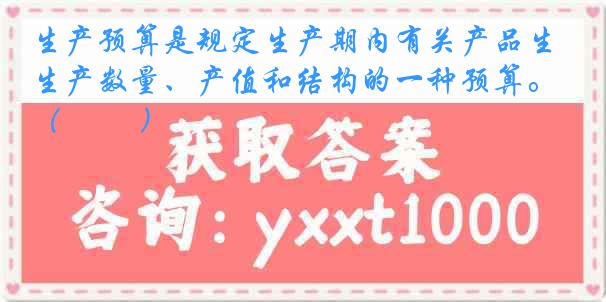 生产预算是规定生产期内有关产品生产数量、产值和结构的一种预算。（　　 ）