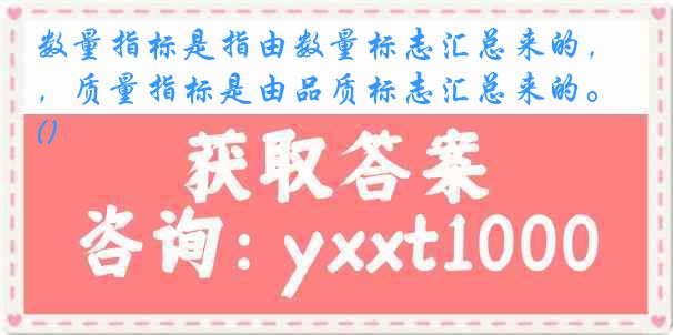 数量指标是指由数量标志汇总来的，质量指标是由品质标志汇总来的。()