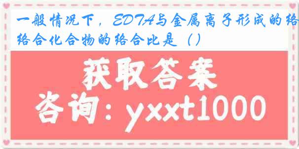 一般情况下，EDTA与金属离子形成的络合化合物的络合比是（）