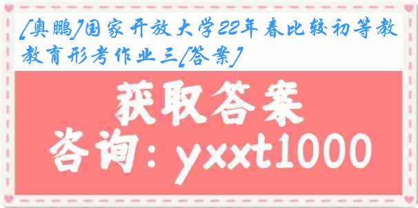 [奥鹏]国家开放大学22年春比较初等教育形考作业三[答案]