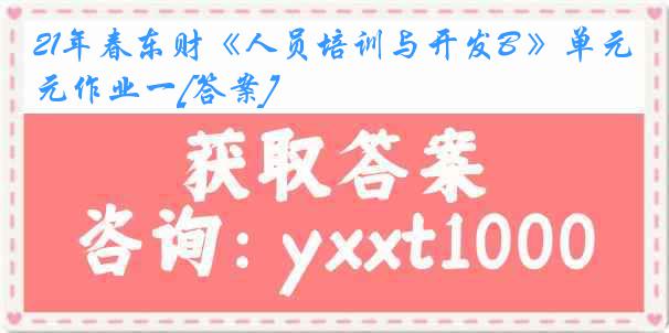 21年春东财《人员培训与开发B 》单元作业一[答案]