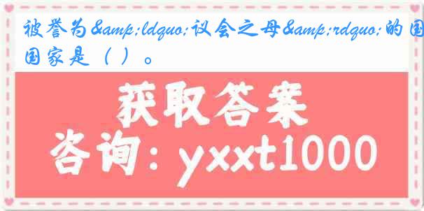 被誉为&ldquo;议会之母&rdquo;的国家是（ ）。